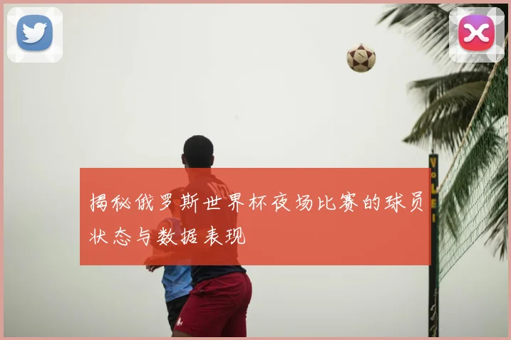 揭秘俄罗斯世界杯夜场比赛的球员状态与数据表现