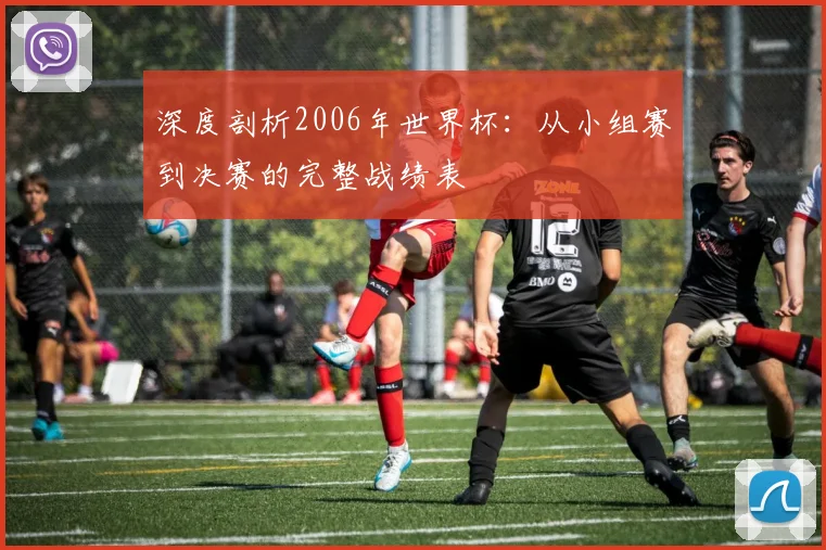 深度剖析2006年世界杯：从小组赛到决赛的完整战绩表