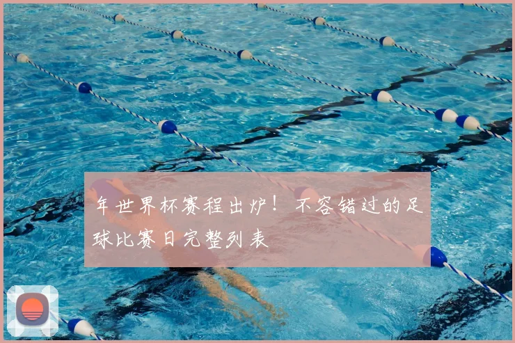 年世界杯赛程出炉！不容错过的足球比赛日完整列表