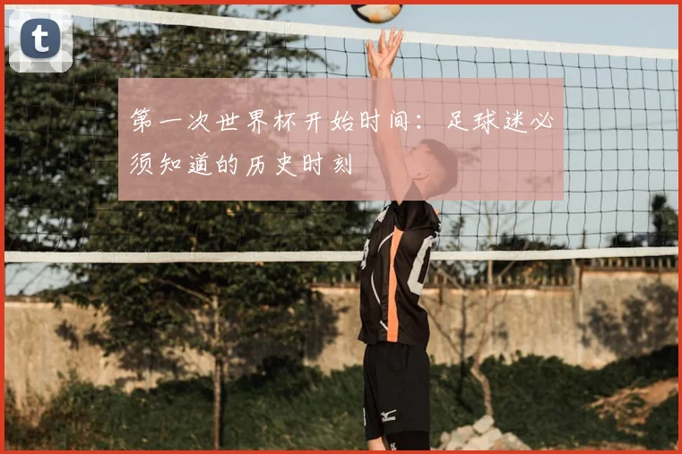 第一次世界杯开始时间：足球迷必须知道的历史时刻
