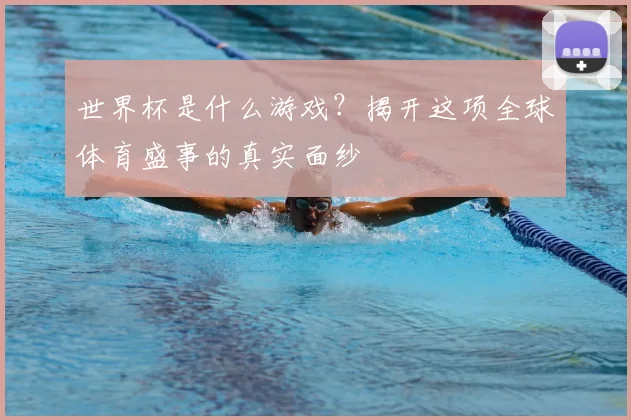 世界杯是什么游戏？揭开这项全球体育盛事的真实面纱