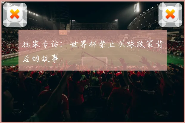 独家专访：世界杯禁止买球政策背后的故事