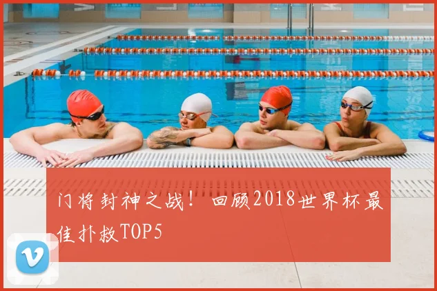 门将封神之战！回顾2018世界杯最佳扑救TOP5