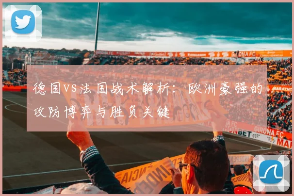 德国vs法国战术解析：欧洲豪强的攻防博弈与胜负关键