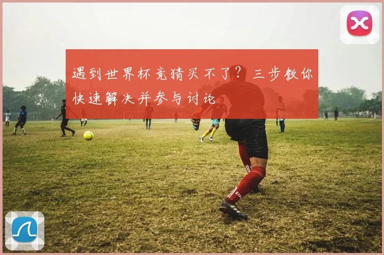 遇到世界杯竞猜买不了？三步教你快速解决并参与讨论