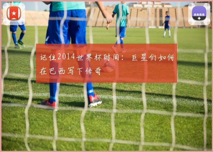 记住2014世界杯时间：巨星们如何在巴西写下传奇