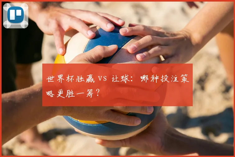 世界杯独赢 vs 让球：哪种投注策略更胜一筹？