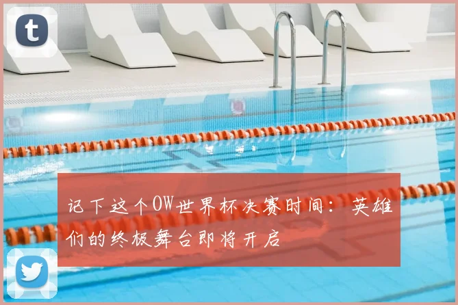 记下这个OW世界杯决赛时间：英雄们的终极舞台即将开启