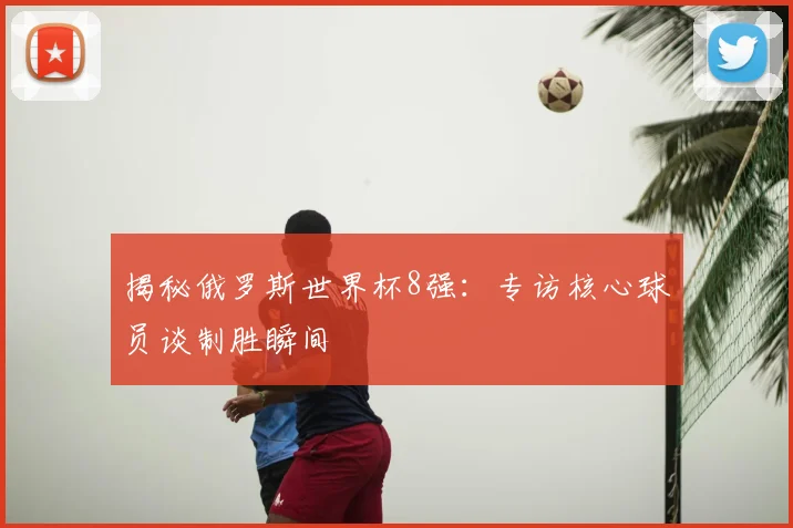 揭秘俄罗斯世界杯8强：专访核心球员谈制胜瞬间