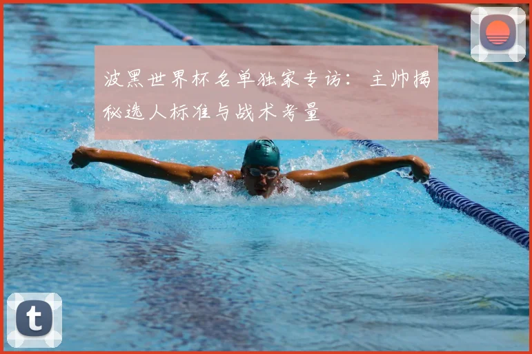 波黑世界杯名单独家专访：主帅揭秘选人标准与战术考量