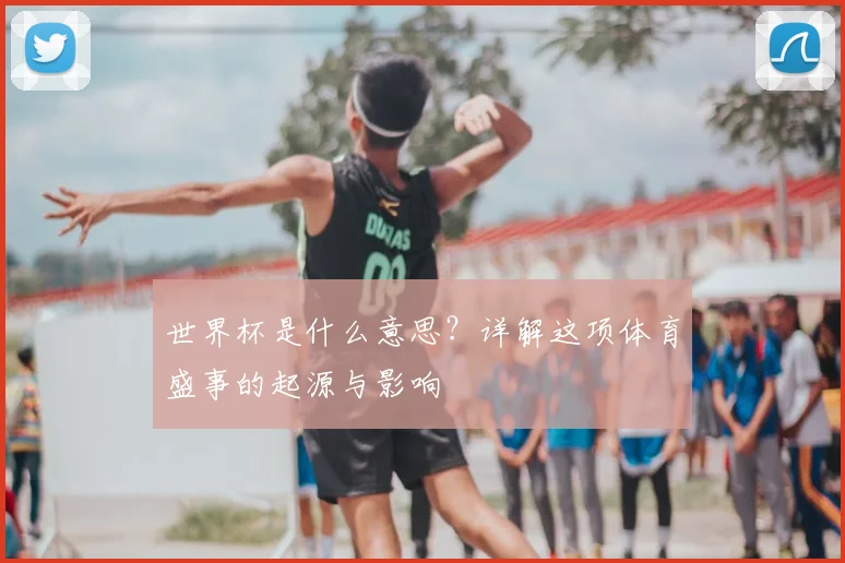 世界杯是什么意思？详解这项体育盛事的起源与影响