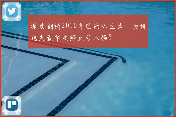 深度剖析2010年巴西队主力:为何这支豪华之师止步八强?