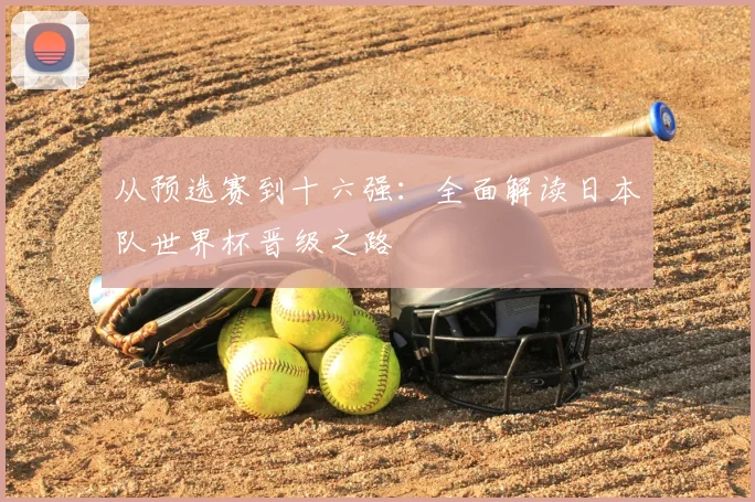 从预选赛到十六强：全面解读日本队世界杯晋级之路