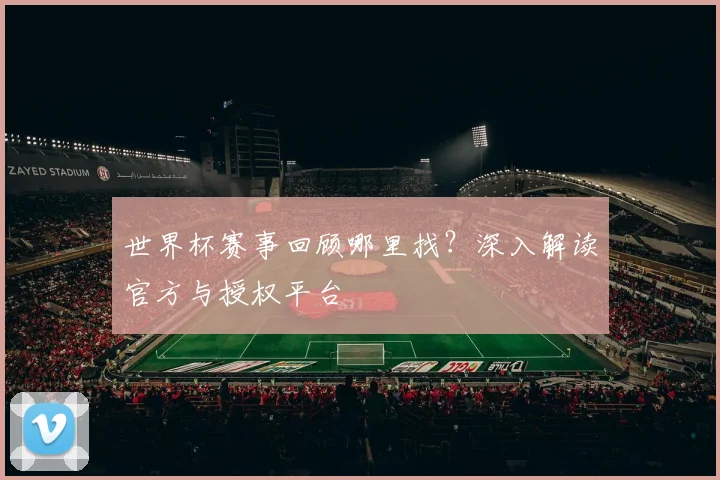 世界杯赛事回顾哪里找?深入解读官方与授权平台