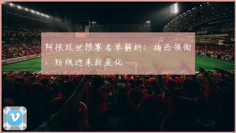 阿根廷世预赛名单解析：梅西领衔，防线迎来新变化