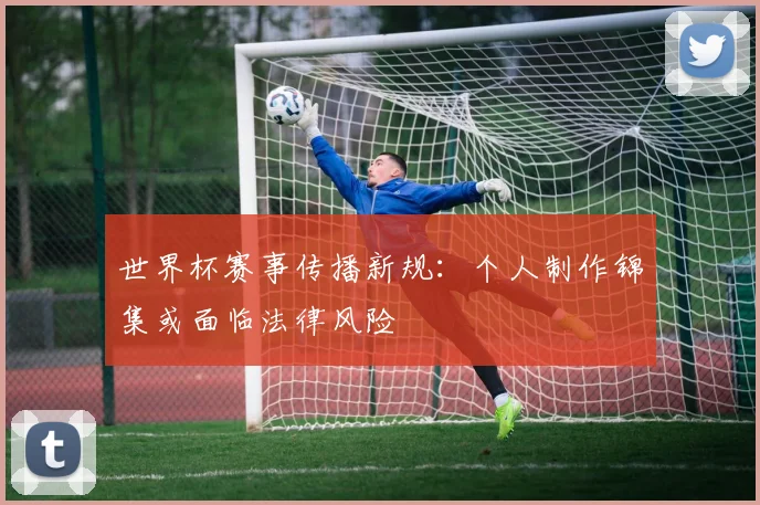 世界杯赛事传播新规：个人制作锦集或面临法律风险