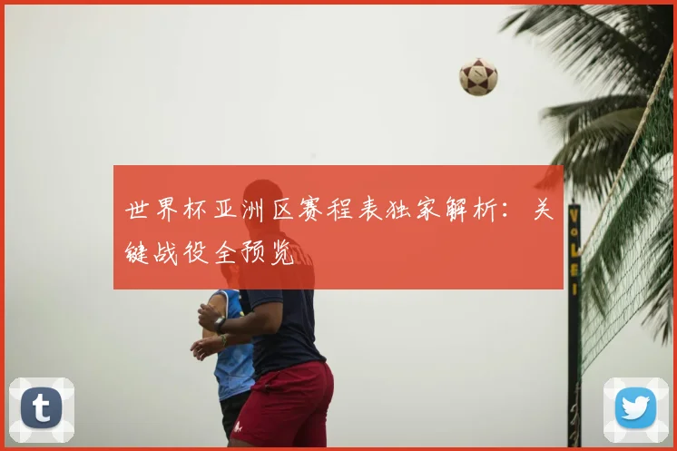 世界杯亚洲区赛程表独家解析：关键战役全预览