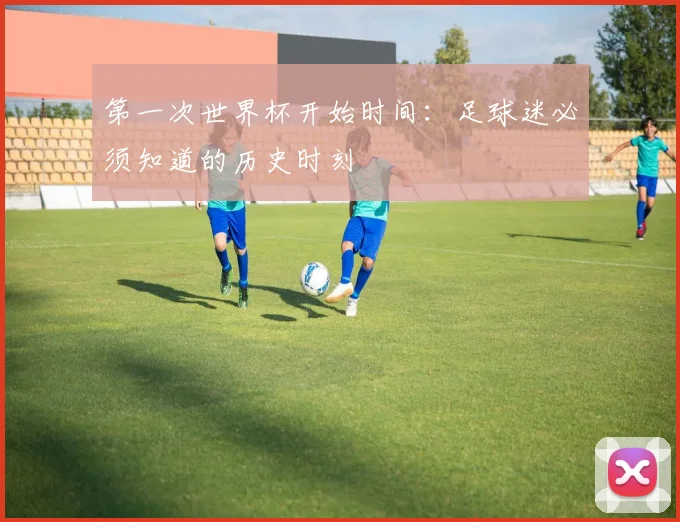 第一次世界杯开始时间：足球迷必须知道的历史时刻