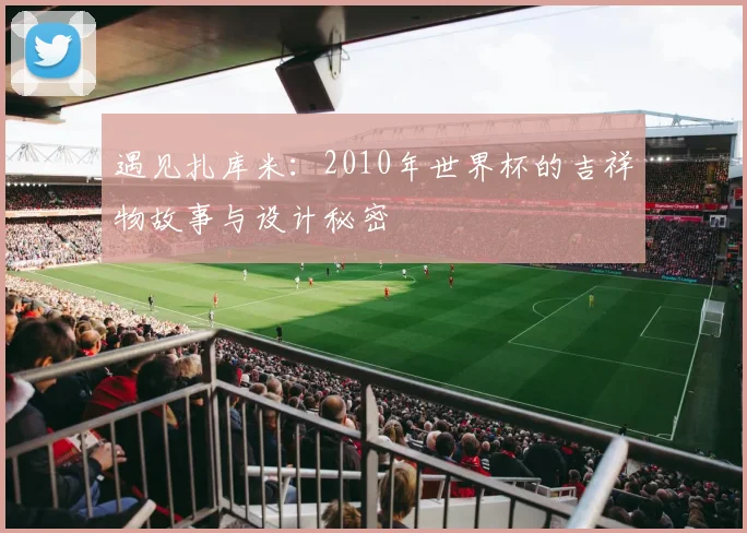 遇见扎库米：2010年世界杯的吉祥物故事与设计秘密