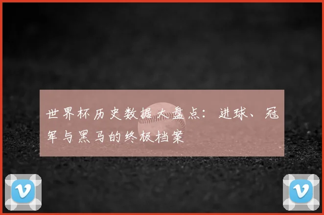 世界杯历史数据大盘点:进球、冠军与黑马的终极档案