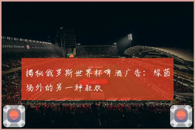揭秘俄罗斯世界杯啤酒广告：绿茵场外的另一种狂欢
