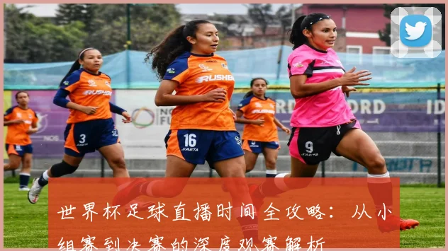 世界杯足球直播时间全攻略:从小组赛到决赛的深度观赛解析