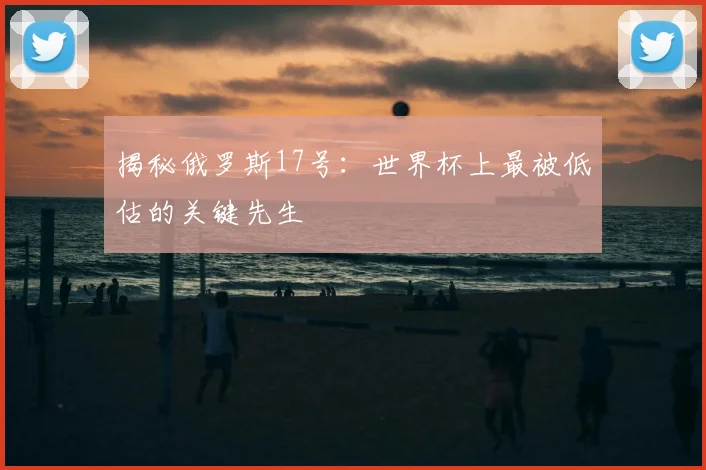 揭秘俄罗斯17号：世界杯上最被低估的关键先生