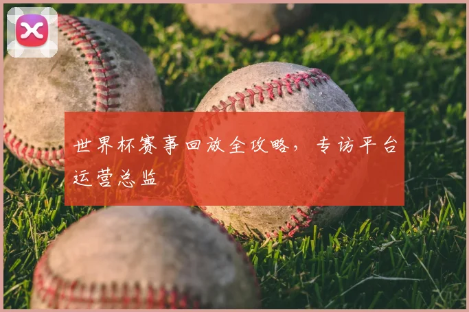 世界杯赛事回放全攻略，专访平台运营总监