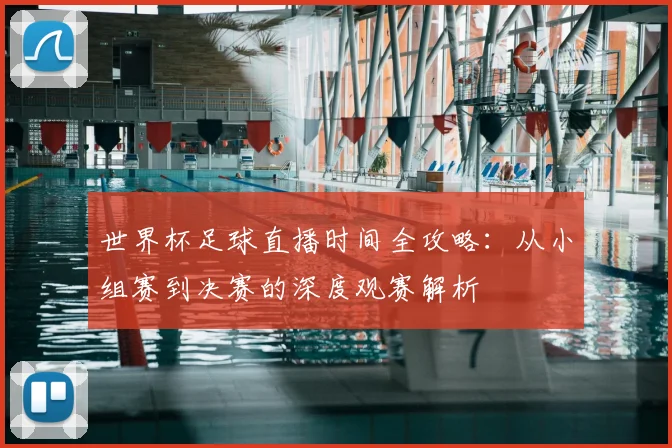 世界杯足球直播时间全攻略:从小组赛到决赛的深度观赛解析