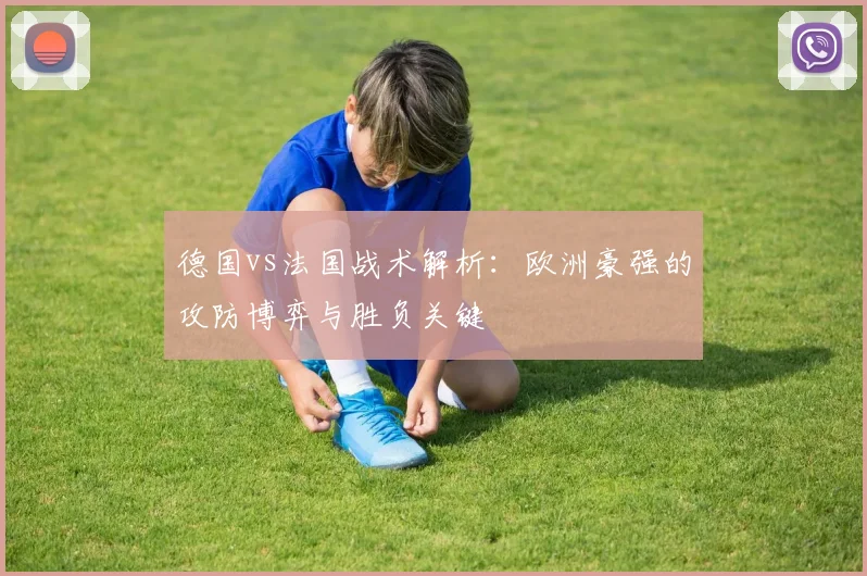德国vs法国战术解析:欧洲豪强的攻防博弈与胜负关键