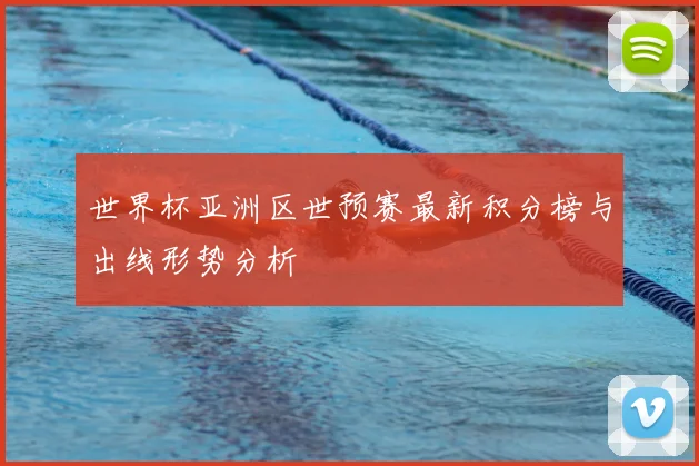 世界杯亚洲区世预赛最新积分榜与出线形势分析