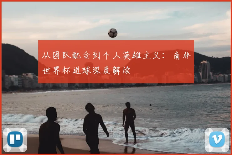 从团队配合到个人英雄主义：南非世界杯进球深度解读