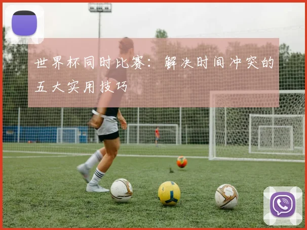 世界杯同时比赛：解决时间冲突的五大实用技巧