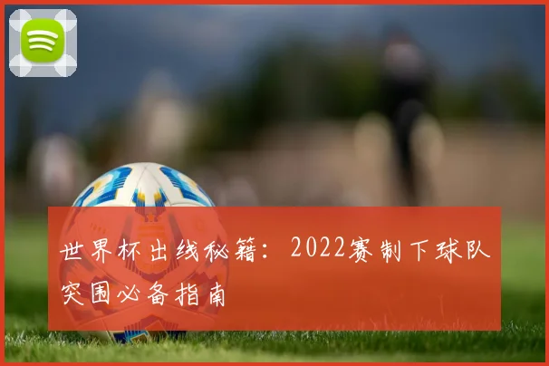 世界杯出线秘籍：2022赛制下球队突围必备指南